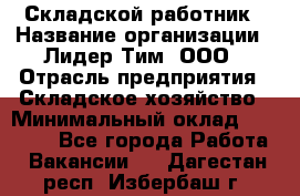 Складской работник › Название организации ­ Лидер Тим, ООО › Отрасль предприятия ­ Складское хозяйство › Минимальный оклад ­ 32 000 - Все города Работа » Вакансии   . Дагестан респ.,Избербаш г.